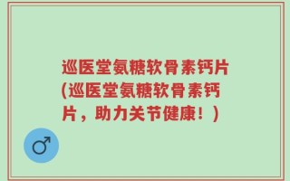 巡医堂氨糖软骨素钙片(巡医堂氨糖软骨素钙片，助力关节健康！)