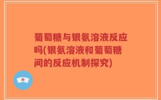 葡萄糖与银氨溶液反应吗(银氨溶液和葡萄糖间的反应机制探究)