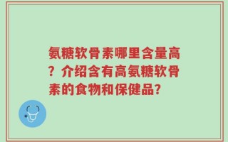 氨糖软骨素哪里含量高？介绍含有高氨糖软骨素的食物和保健品？