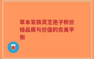 草本家族灵芝孢子粉价格品质与价值的完美平衡