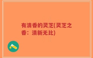 有清香的灵芝(灵芝之香：清新无比)