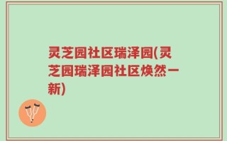 灵芝园社区瑞泽园(灵芝园瑞泽园社区焕然一新)