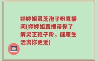 婷婷姐灵芝孢子粉直播间(婷婷姐直播带你了解灵芝孢子粉，健康生活离你更近)
