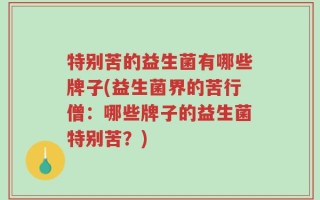 特别苦的益生菌有哪些牌子(益生菌界的苦行僧：哪些牌子的益生菌特别苦？)