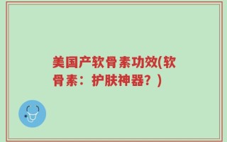 美国产软骨素功效(软骨素：护肤神器？)