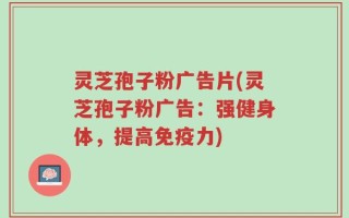 灵芝孢子粉广告片(灵芝孢子粉广告：强健身体，提高免疫力)
