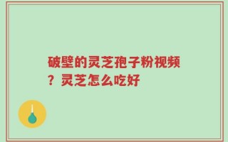破壁的灵芝孢子粉视频？灵芝怎么吃好
