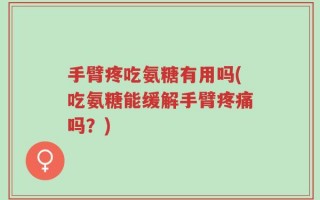 手臂疼吃氨糖有用吗(吃氨糖能缓解手臂疼痛吗？)