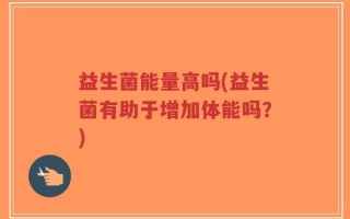 益生菌能量高吗(益生菌有助于增加体能吗？)
