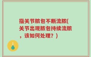 指关节脓包不断流脓(关节出现脓包持续流脓，该如何处理？)