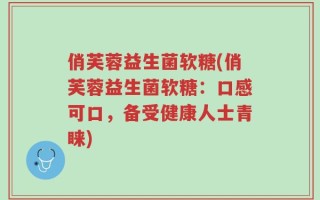 俏芙蓉益生菌软糖(俏芙蓉益生菌软糖：口感可口，备受健康人士青睐)
