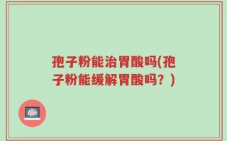 孢子粉能治胃酸吗(孢子粉能缓解胃酸吗？)