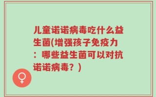 儿童诺诺病毒吃什么益生菌(增强孩子免疫力：哪些益生菌可以对抗诺诺病毒？)