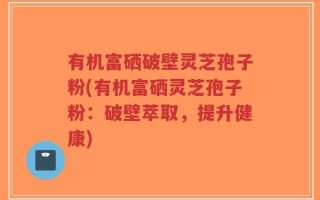 有机富硒破壁灵芝孢子粉(有机富硒灵芝孢子粉：破壁萃取，提升健康)