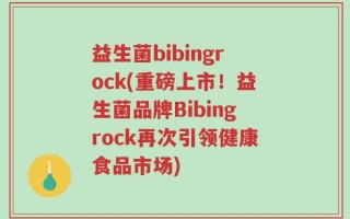 益生菌bibingrock(重磅上市！益生菌品牌Bibingrock再次引领健康食品市场)