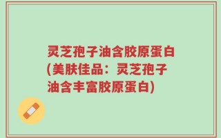 灵芝孢子油含胶原蛋白(美肤佳品：灵芝孢子油含丰富胶原蛋白)