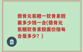 德骨元氨糖一软骨素胶囊多少钱一合(德骨元氨糖软骨素胶囊价格每合是多少？)