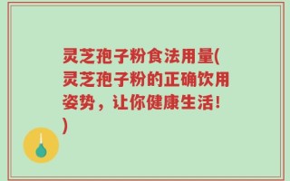 灵芝孢子粉食法用量(灵芝孢子粉的正确饮用姿势，让你健康生活！)
