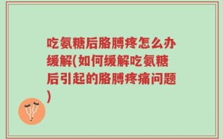 吃氨糖后胳膊疼怎么办缓解(如何缓解吃氨糖后引起的胳膊疼痛问题)