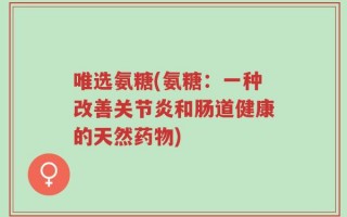 唯选氨糖(氨糖：一种改善关节炎和肠道健康的天然药物)