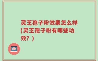 灵芝孢子粉效果怎么样(灵芝孢子粉有哪些功效？)