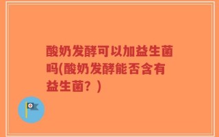 酸奶发酵可以加益生菌吗(酸奶发酵能否含有益生菌？)