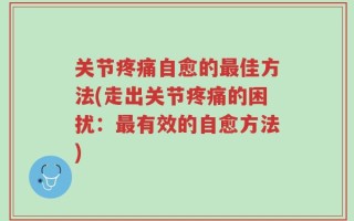 关节疼痛自愈的最佳方法(走出关节疼痛的困扰：最有效的自愈方法)