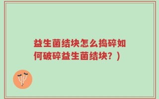 益生菌结块怎么捣碎如何破碎益生菌结块？)