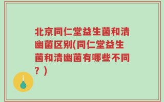 北京同仁堂益生菌和清幽菌区别(同仁堂益生菌和清幽菌有哪些不同？)