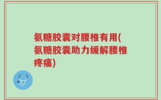 氨糖胶囊对腰椎有用(氨糖胶囊助力缓解腰椎疼痛)