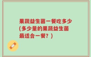 果蔬益生菌一餐吃多少(多少量的果蔬益生菌最适合一餐？)
