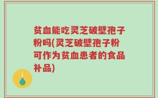 贫血能吃灵芝破壁孢子粉吗(灵芝破壁孢子粉可作为贫血患者的食品补品)