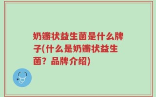 奶瓣状益生菌是什么牌子(什么是奶瓣状益生菌？品牌介绍)