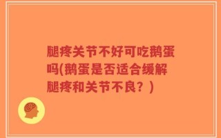 腿疼关节不好可吃鹅蛋吗(鹅蛋是否适合缓解腿疼和关节不良？)