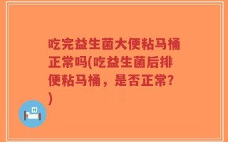 吃完益生菌大便粘马桶正常吗(吃益生菌后排便粘马桶，是否正常？)