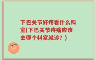 下巴关节好疼看什么科室(下巴关节疼痛应该去哪个科室就诊？)