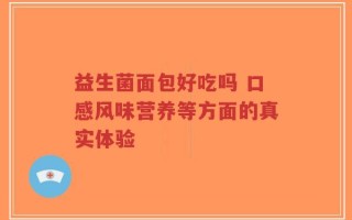 益生菌面包好吃吗 口感风味营养等方面的真实体验