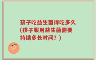 孩子吃益生菌得吃多久(孩子服用益生菌需要持续多长时间？)