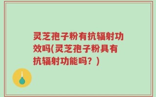 灵芝孢子粉有抗辐射功效吗(灵芝孢子粉具有抗辐射功能吗？)