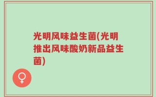光明风味益生菌(光明推出风味酸奶新品益生菌)