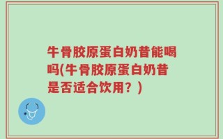 牛骨胶原蛋白奶昔能喝吗(牛骨胶原蛋白奶昔是否适合饮用？)