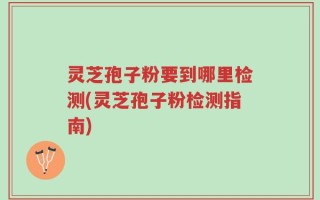 灵芝孢子粉要到哪里检测(灵芝孢子粉检测指南)
