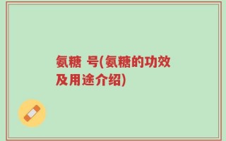 氨糖 号(氨糖的功效及用途介绍)