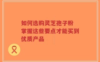 如何选购灵芝孢子粉 掌握这些要点才能买到优质产品