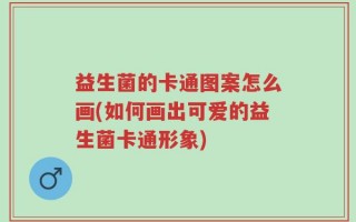 益生菌的卡通图案怎么画(如何画出可爱的益生菌卡通形象)