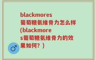 blackmores葡萄糖氨维骨力怎么样(blackmores葡萄糖氨维骨力的效果如何？)