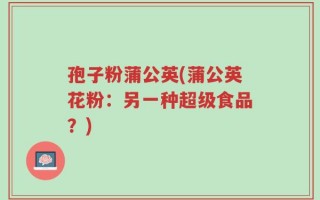 孢子粉蒲公英(蒲公英花粉：另一种超级食品？)