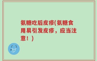 氨糖吃后皮疹(氨糖食用易引发皮疹，应当注意！)
