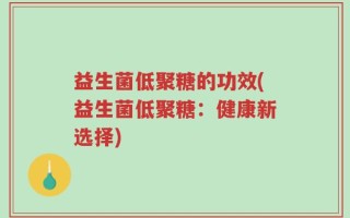 益生菌低聚糖的功效(益生菌低聚糖：健康新选择)
