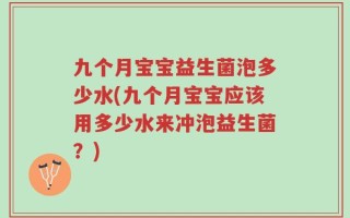 九个月宝宝益生菌泡多少水(九个月宝宝应该用多少水来冲泡益生菌？)